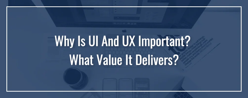 Why Is UI And UX Important - What Value UI/UX Delivers?