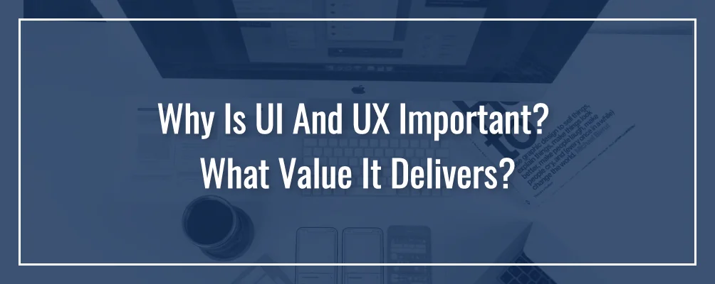 Why Is UI And UX Important - What Value it Delivers?