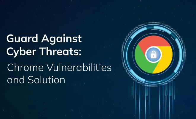 Guard Against Cyber Threats: Chrome Vulnerabilities and Solution